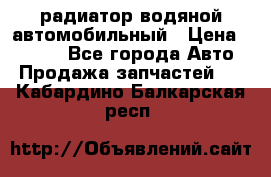 радиатор водяной автомобильный › Цена ­ 6 500 - Все города Авто » Продажа запчастей   . Кабардино-Балкарская респ.